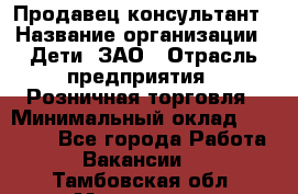 Продавец-консультант › Название организации ­ Дети, ЗАО › Отрасль предприятия ­ Розничная торговля › Минимальный оклад ­ 25 000 - Все города Работа » Вакансии   . Тамбовская обл.,Моршанск г.